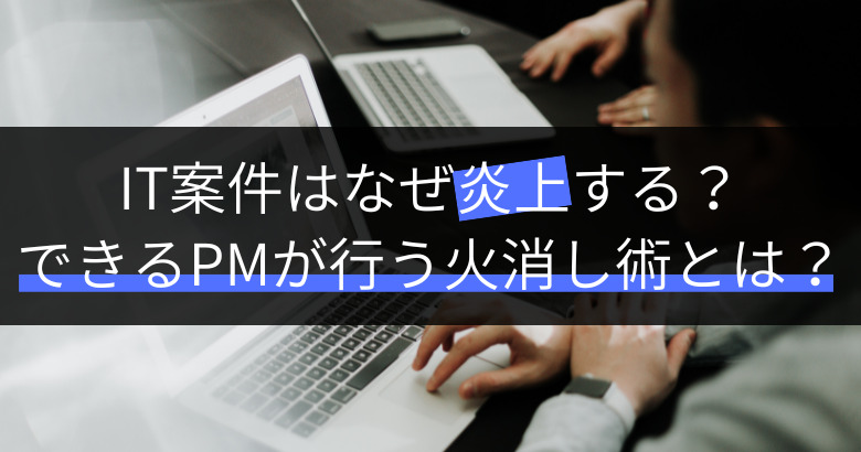 【炎上プロジェクト】IT案件はなぜ炎上する？できるPMが行う火消し術とは？