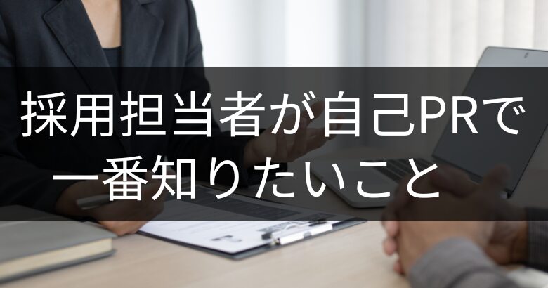 採用担当者が自己PRで一番知りたいこと